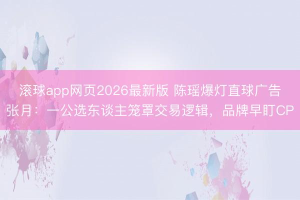 滚球app网页2026最新版 陈瑶爆灯直球广告张月：一公选东谈主笼罩交易逻辑，品牌早盯CP