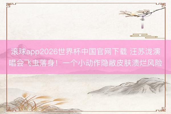 滚球app2026世界杯中国官网下载 汪苏泷演唱会飞虫落身!一个小动作隐敝皮肤溃烂风险