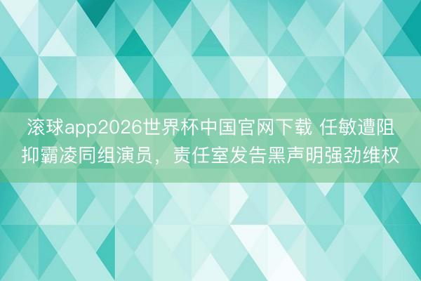 滚球app2026世界杯中国官网下载 任敏遭阻抑霸凌同组演员,责任室发告黑声明强劲维权