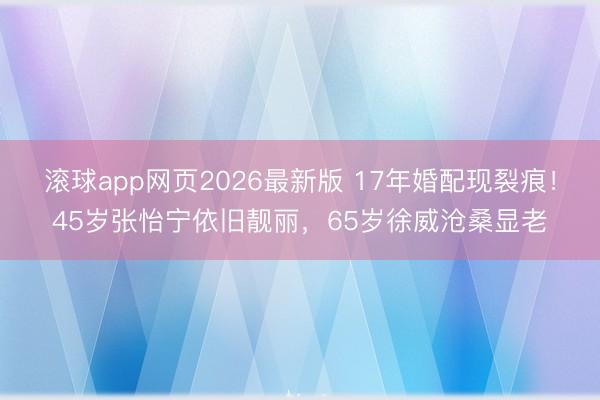 滚球app网页2026最新版 17年婚配现裂痕!45岁张怡宁依旧靓丽,65岁徐威沧桑显老