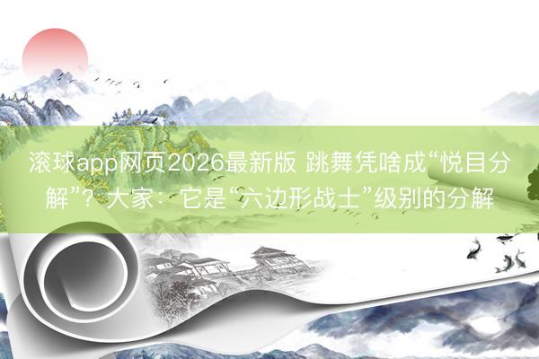 滚球app网页2026最新版 跳舞凭啥成“悦目分解”?大家:它是“六边形战士”级别的分解