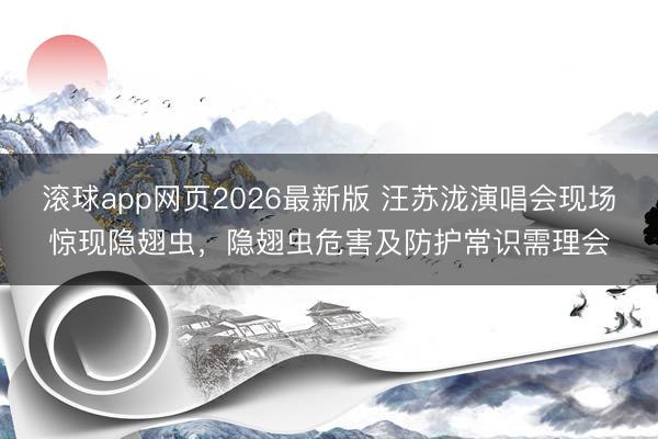 滚球app网页2026最新版 汪苏泷演唱会现场惊现隐翅虫,隐翅虫危害及防护常识需理会