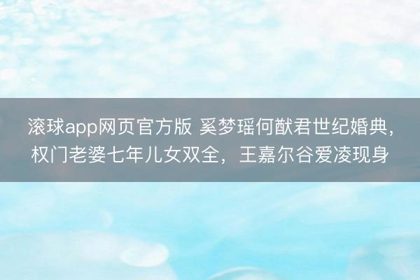 滚球app网页官方版 奚梦瑶何猷君世纪婚典,权门老婆七年儿女双全,王嘉尔谷爱凌现身