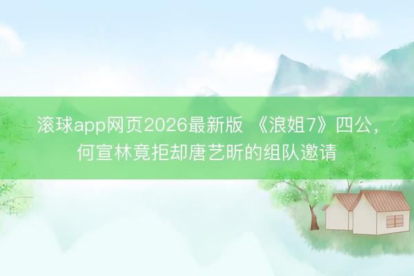 滚球app网页2026最新版 《浪姐7》四公,何宣林竟拒却唐艺昕的组队邀请
