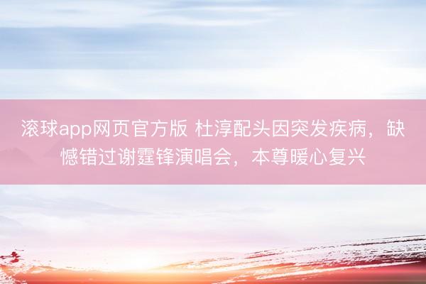 滚球app网页官方版 杜淳配头因突发疾病,缺憾错过谢霆锋演唱会,本尊暖心复兴