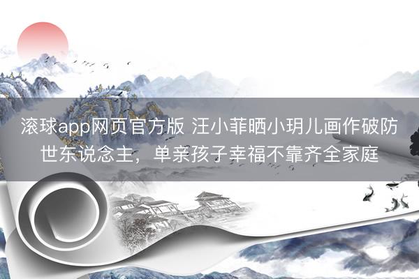 滚球app网页官方版 汪小菲晒小玥儿画作破防世东说念主,单亲孩子幸福不靠齐全家庭
