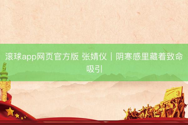 滚球app网页官方版 张婧仪|阴寒感里藏着致命吸引