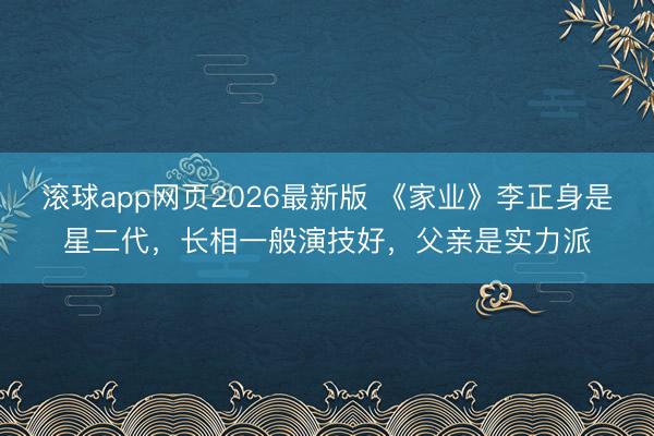 滚球app网页2026最新版 《家业》李正身是星二代，长相一般演技好，父亲是实力派