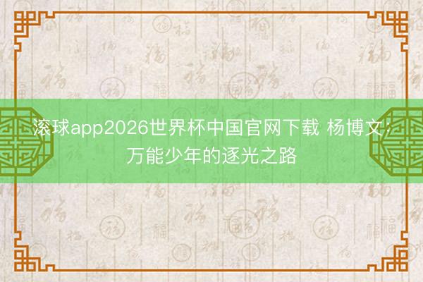 滚球app2026世界杯中国官网下载 杨博文:万能少年的逐光之路