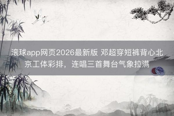 滚球app网页2026最新版 邓超穿短裤背心北京工体彩排,连唱三首舞台气象拉满