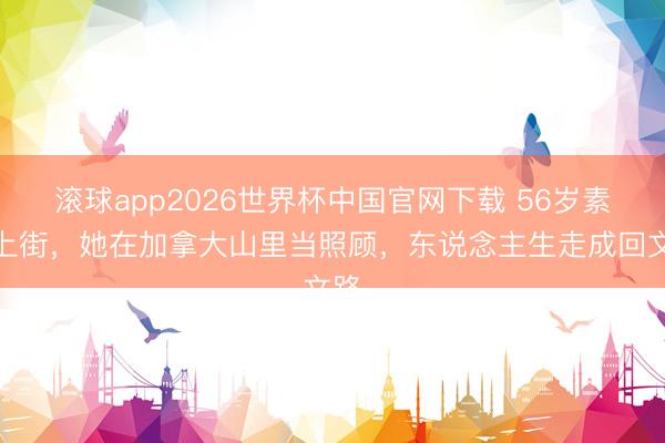 滚球app2026世界杯中国官网下载 56岁素颜上街,她在加拿大山里当照顾,东说念主生走成回文路