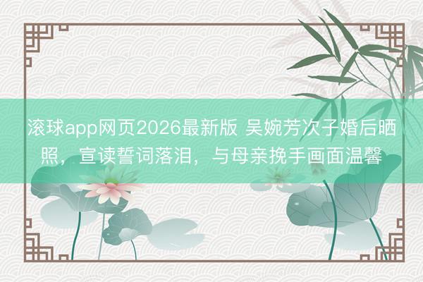 滚球app网页2026最新版 吴婉芳次子婚后晒照,宣读誓词落泪,与母亲挽手画面温馨