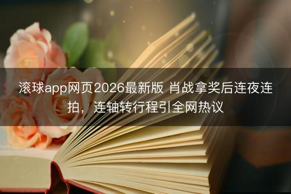 滚球app网页2026最新版 肖战拿奖后连夜连拍,连轴转行程引全网热议