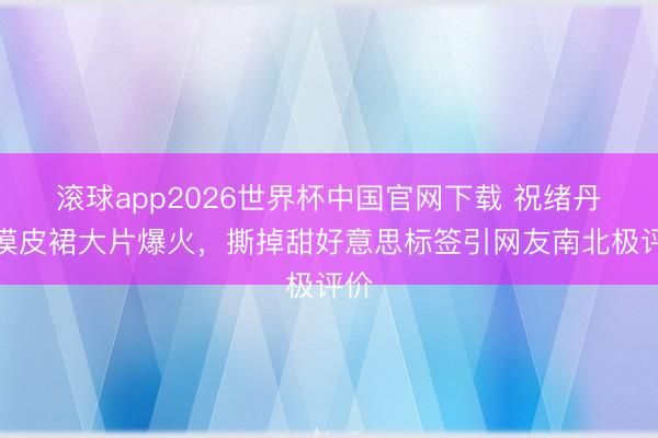 滚球app2026世界杯中国官网下载 祝绪丹大漠皮裙大片爆火,撕掉甜好意思标签引网友南北极评价