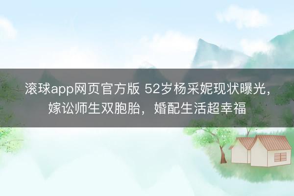 滚球app网页官方版 52岁杨采妮现状曝光,嫁讼师生双胞胎,婚配生活超幸福