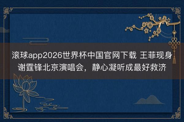 滚球app2026世界杯中国官网下载 王菲现身谢霆锋北京演唱会,静心凝听成最好救济