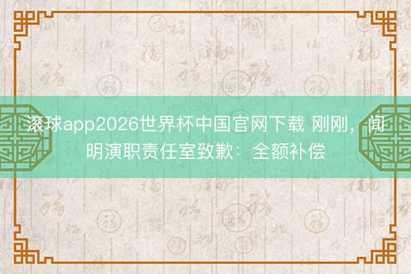 滚球app2026世界杯中国官网下载 刚刚,闻明演职责任室致歉:全额补偿