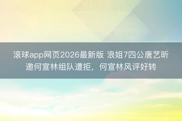 滚球app网页2026最新版 浪姐7四公唐艺昕邀何宣林组队遭拒,何宣林风评好转
