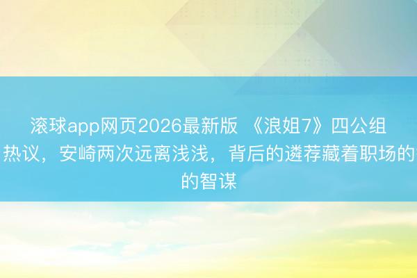 滚球app网页2026最新版 《浪姐7》四公组队引热议,安崎两次远离浅浅,背后的遴荐藏着职场的智谋