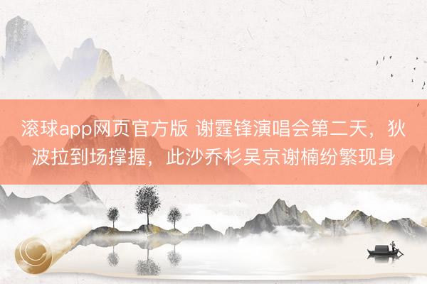滚球app网页官方版 谢霆锋演唱会第二天，狄波拉到场撑握，此沙乔杉吴京谢楠纷繁现身