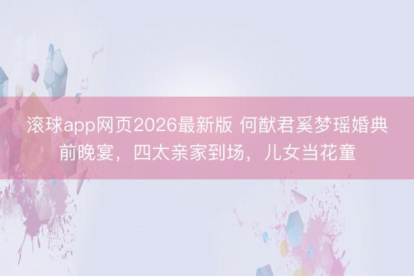 滚球app网页2026最新版 何猷君奚梦瑶婚典前晚宴,四太亲家到场,儿女当花童