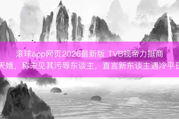 滚球app网页2026最新版 TVB视帝力挺商天娥,称未见其污辱东谈主,直言新东谈主遇冷平日
