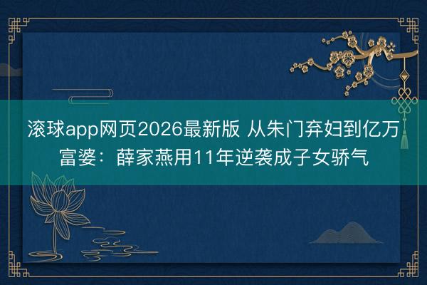 滚球app网页2026最新版 从朱门弃妇到亿万富婆:薛家燕用11年逆袭成子女骄气