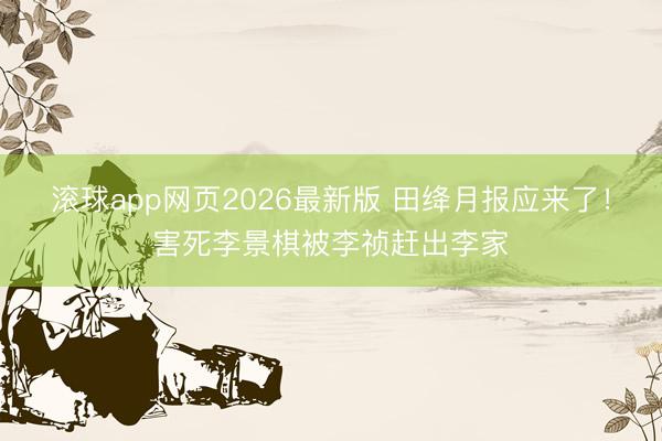 滚球app网页2026最新版 田绛月报应来了!害死李景棋被李祯赶出李家