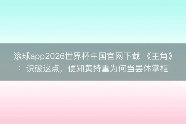 滚球app2026世界杯中国官网下载 《主角》:识破这点,便知黄持重为何当罢休掌柜