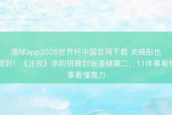 滚球app2026世界杯中国官网下载 关晓彤也被他甜到！《注视》李昀锐被封张凌赫第二，11件事看懂魔力