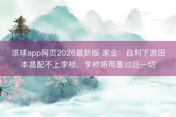 滚球app网页2026最新版 家业:自利下游田本昌配不上李桢,李桢将用墨讨回一切