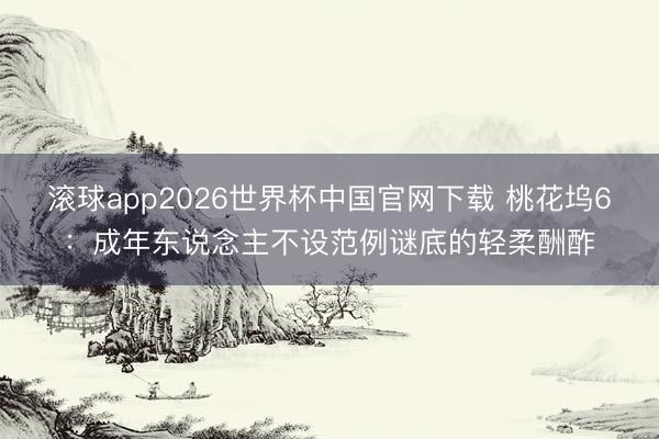 滚球app2026世界杯中国官网下载 桃花坞6：成年东说念主不设范例谜底的轻柔酬酢