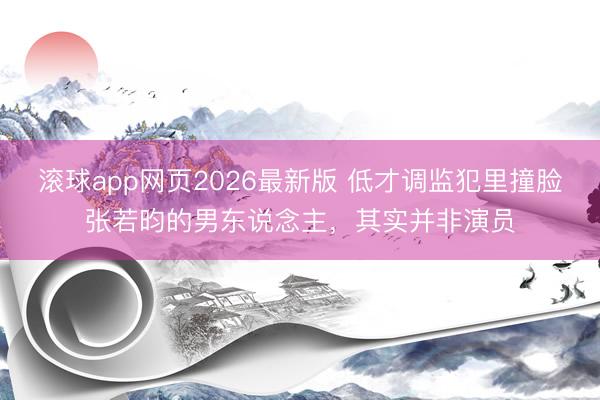 滚球app网页2026最新版 低才调监犯里撞脸张若昀的男东说念主,其实并非演员