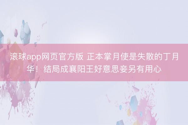 滚球app网页官方版 正本掌月使是失散的丁月华!结局成襄阳王好意思妾另有用心