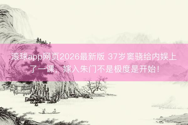 滚球app网页2026最新版 37岁窦骁给内娱上了一课,嫁入朱门不是极度是开始!