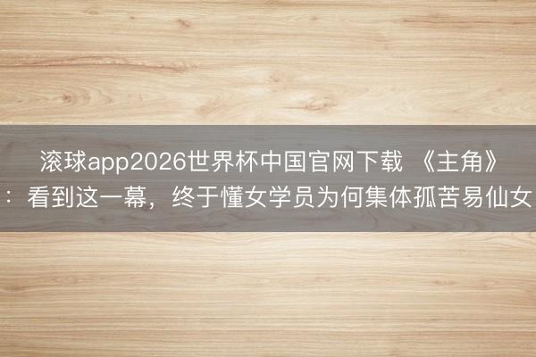 滚球app2026世界杯中国官网下载 《主角》:看到这一幕,终于懂女学员为何集体孤苦易仙女