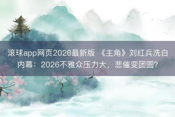 滚球app网页2026最新版 《主角》刘红兵洗白内幕：2026不雅众压力大，悲催变团圆？