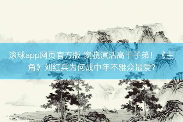 滚球app网页官方版 窦骁演活高干子弟!《主角》刘红兵为何成中年不雅众最爱?