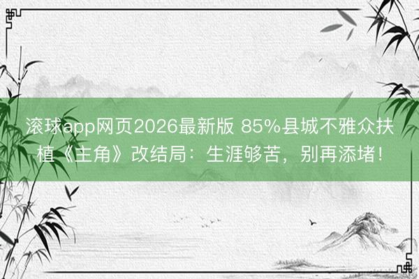 滚球app网页2026最新版 85%县城不雅众扶植《主角》改结局：生涯够苦，别再添堵！