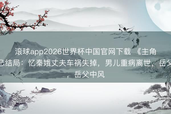 滚球app2026世界杯中国官网下载 《主角》大悲结局:忆秦娥丈夫车祸失掉,男儿重病离世,岳父中风