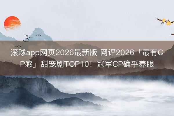 滚球app网页2026最新版 网评2026「最有CP感」甜宠剧TOP10!冠军CP确乎养眼