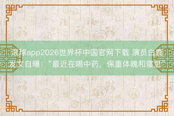 滚球app2026世界杯中国官网下载 演员白鹿发文自曝:“最近在喝中药,保重体魄和寝息”