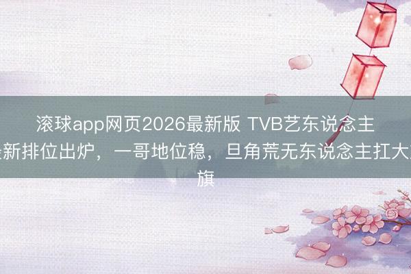 滚球app网页2026最新版 TVB艺东说念主最新排位出炉,一哥地位稳,旦角荒无东说念主扛大旗