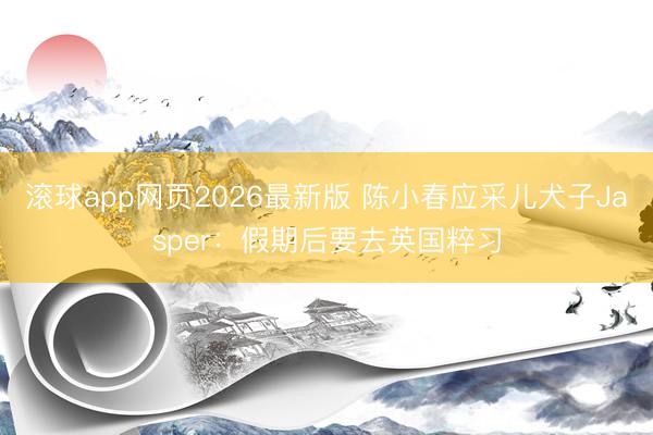 滚球app网页2026最新版 陈小春应采儿犬子Jasper:假期后要去英国粹习