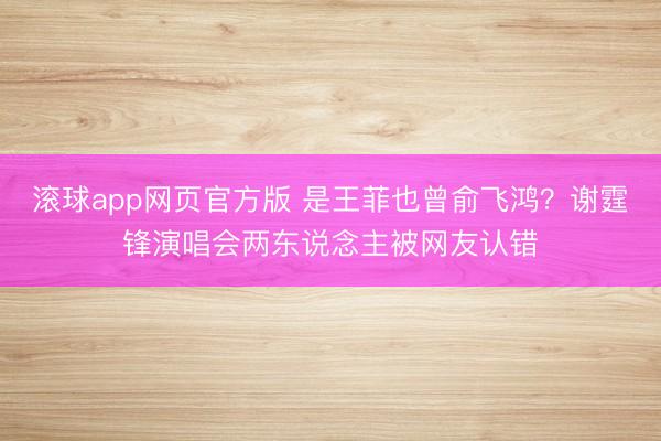 滚球app网页官方版 是王菲也曾俞飞鸿?谢霆锋演唱会两东说念主被网友认错