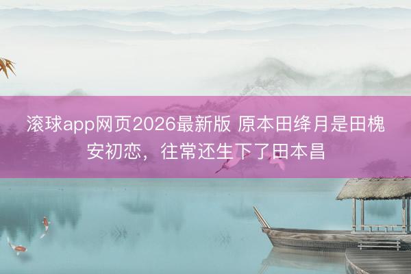 滚球app网页2026最新版 原本田绛月是田槐安初恋,往常还生下了田本昌