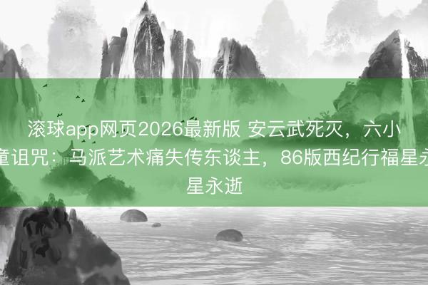 滚球app网页2026最新版 安云武死灭，六小龄童诅咒：马派艺术痛失传东谈主，86版西纪行福星永逝