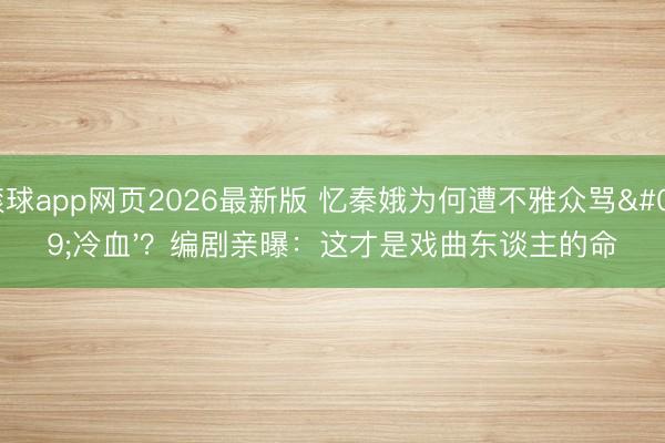 滚球app网页2026最新版 忆秦娥为何遭不雅众骂'冷血'?编剧亲曝:这才是戏曲东谈主的命