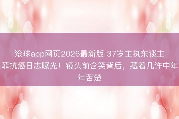 滚球app网页2026最新版 37岁主执东谈主陈熹菲抗癌日志曝光!镜头前含笑背后,藏着几许中年苦楚
