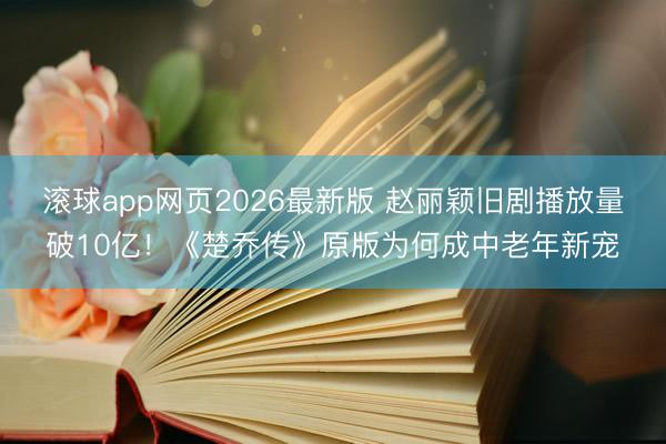 滚球app网页2026最新版 赵丽颖旧剧播放量破10亿!《楚乔传》原版为何成中老年新宠